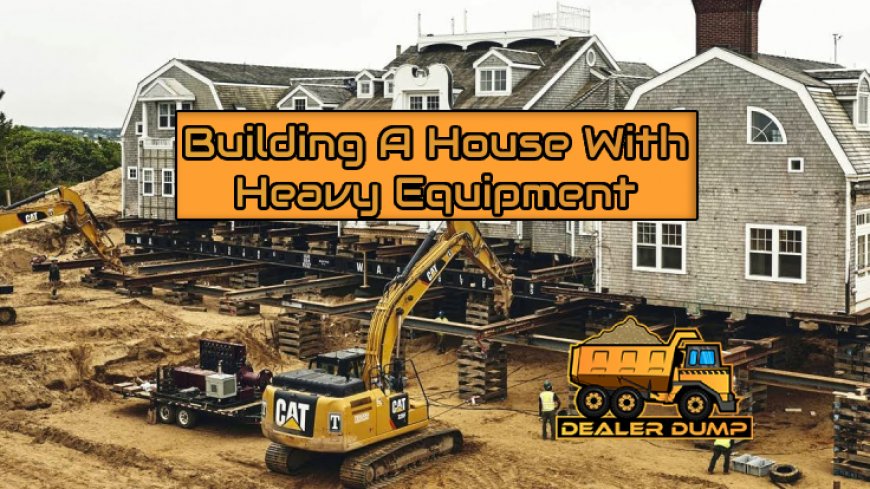 The Best Heavy Equipment for Building a House